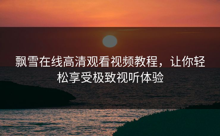 飘雪在线高清观看视频教程，让你轻松享受极致视听体验