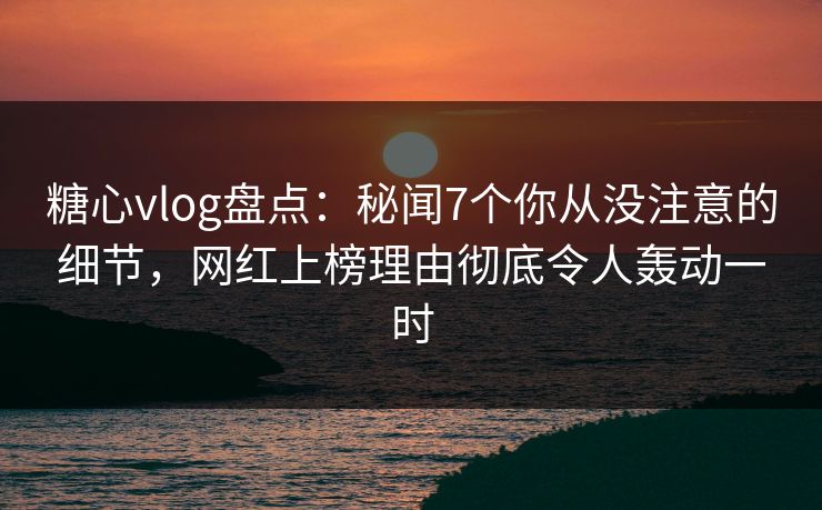 糖心vlog盘点:秘闻7个你从没注意的细节,网红上榜理由彻底令人轰动一时 糖心vlog盘点:秘闻7个你从没注意的细节,网红上榜理由彻底令人轰动一时