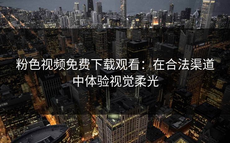 粉色视频免费下载观看：在合法渠道中体验视觉柔光