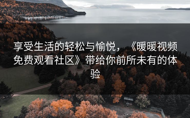 享受生活的轻松与愉悦,《暖暖视频免费观看社区》带给你前所未有的体验 享受生活的轻松与愉悦,《暖暖视频免费观看社区》带给你前所未有的体验