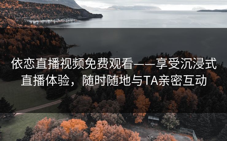 依恋直播视频免费观看——享受沉浸式直播体验，随时随地与TA亲密互动