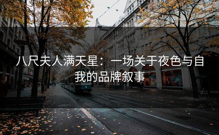 八尺夫人满天星:一场关于夜色与自我的品牌叙事 八尺夫人满天星:一场关于夜色与自我的品牌叙事