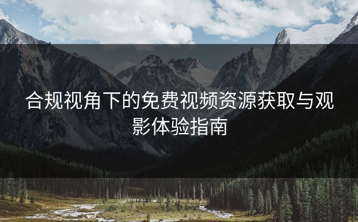 合规视角下的免费视频资源获取与观影体验指南