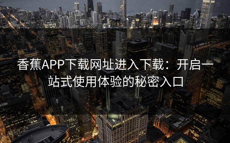 香蕉APP下载网址进入下载：开启一站式使用体验的秘密入口