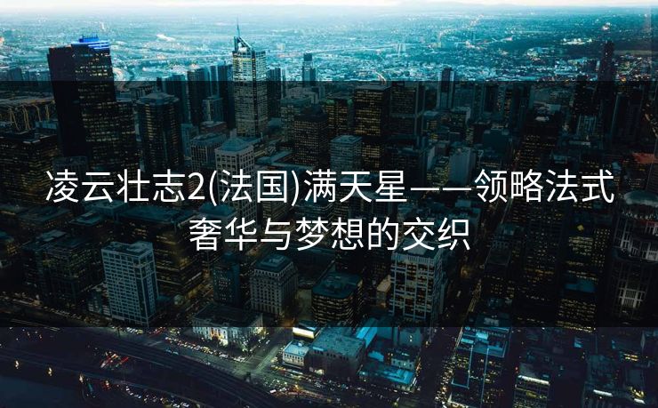 凌云壮志2(法国)满天星——领略法式奢华与梦想的交织