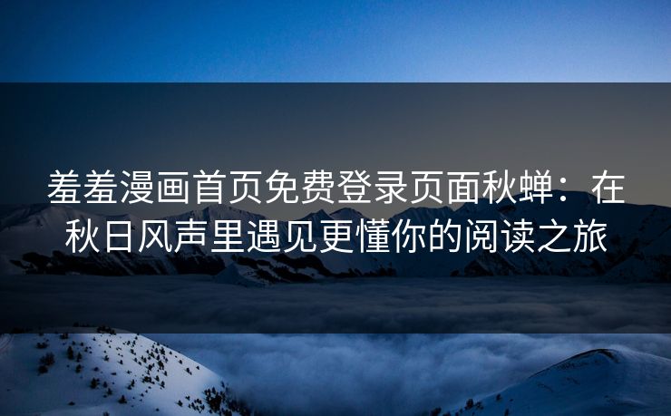 羞羞漫画首页免费登录页面秋蝉:在秋日风声里遇见更懂你的阅读之旅 羞羞漫画首页免费登录页面秋蝉:在秋日风声里遇见更懂你的阅读之旅