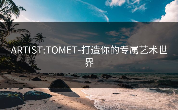 ARTIST:TOMET-打造你的专属艺术世界 ARTIST:TOMET-打造你的专属艺术世界