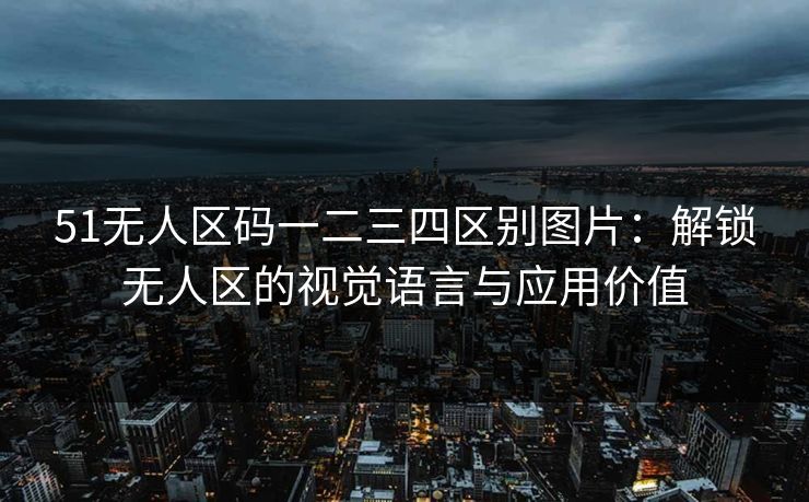 51无人区码一二三四区别图片:解锁无人区的视觉语言与应用价值 51无人区码一二三四区别图片:解锁无人区的视觉语言与应用价值