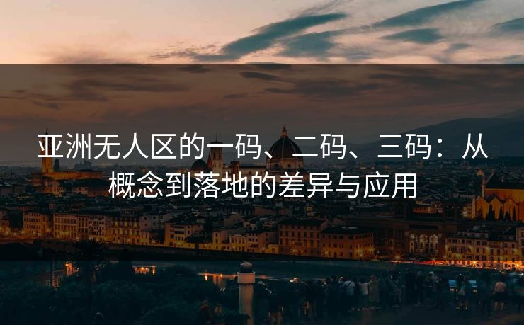 亚洲无人区的一码、二码、三码:从概念到落地的差异与应用 亚洲无人区的一码、二码、三码:从概念到落地的差异与应用