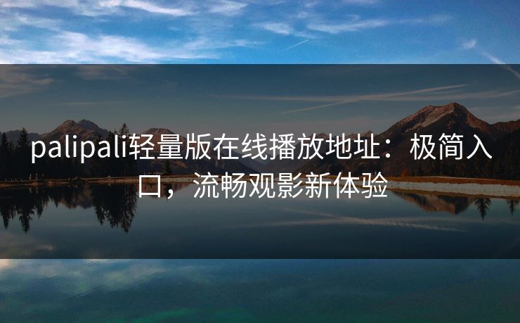 palipali轻量版在线播放地址：极简入口，流畅观影新体验