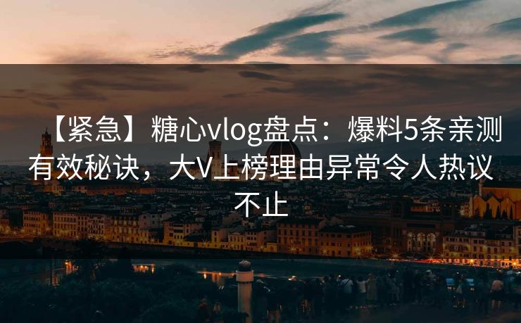 【紧急】糖心vlog盘点：爆料5条亲测有效秘诀，大V上榜理由异常令人热议不止