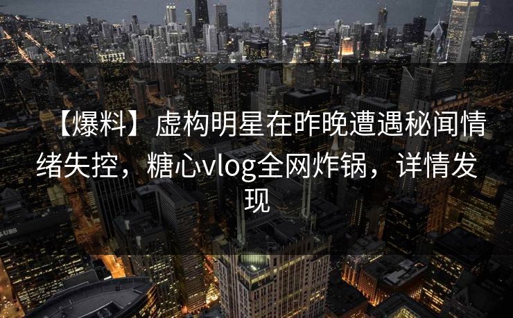 【爆料】虚构明星在昨晚遭遇秘闻情绪失控，糖心vlog全网炸锅，详情发现