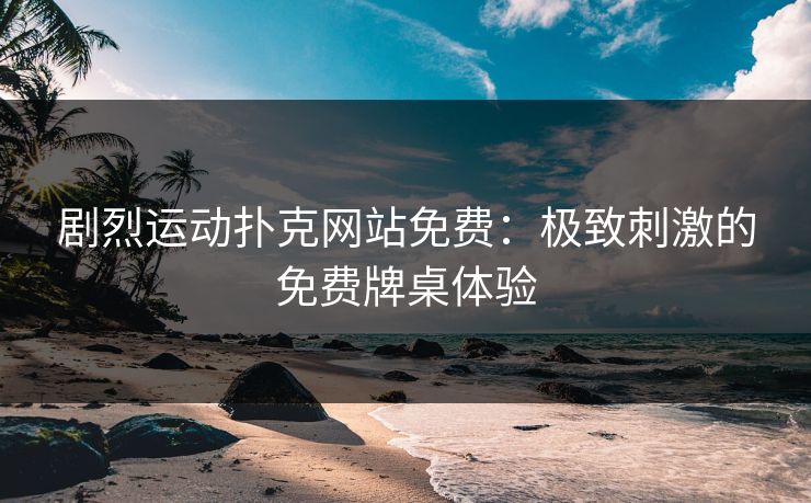 剧烈运动扑克网站免费:极致刺激的免费牌桌体验 剧烈运动扑克网站免费:极致刺激的免费牌桌体验