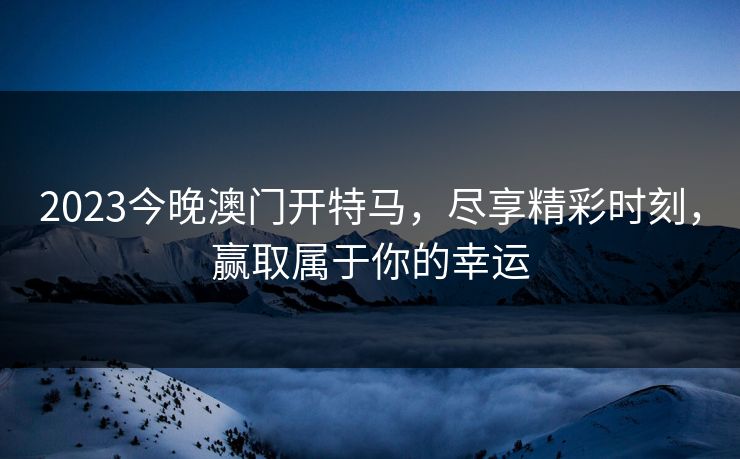 2023今晚澳门开特马，尽享精彩时刻，赢取属于你的幸运