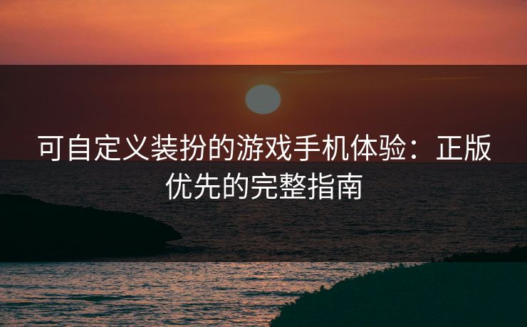 可自定义装扮的游戏手机体验：正版优先的完整指南