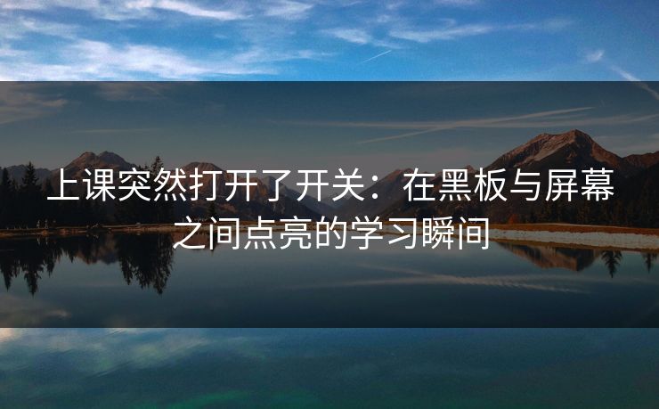 上课突然打开了开关：在黑板与屏幕之间点亮的学习瞬间