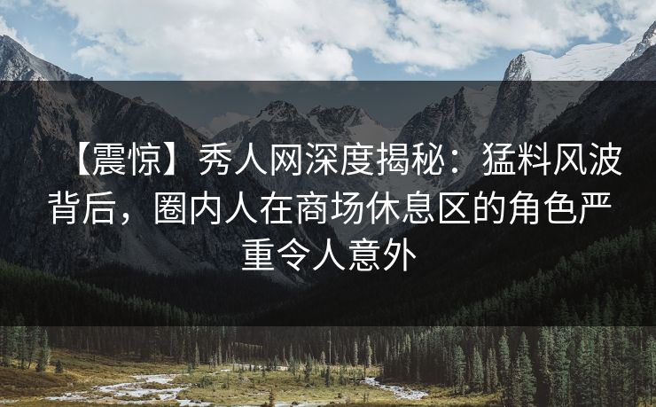【震惊】秀人网深度揭秘:猛料风波背后,圈内人在商场休息区的角色严重令人意外 【震惊】秀人网深度揭秘:猛料风波背后,圈内人在商场休息区的角色严重令人意外