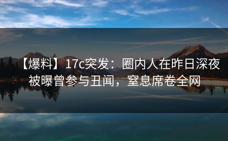 【爆料】17c突发：圈内人在昨日深夜被曝曾参与丑闻，窒息席卷全网