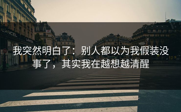 我突然明白了：别人都以为我假装没事了，其实我在越想越清醒