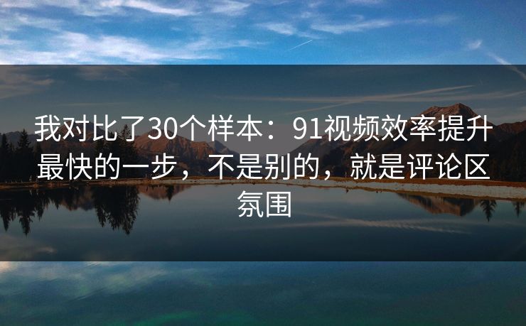 我对比了30个样本:91视频效率提升最快的一步,不是别的,就是评论区氛围 我对比了30个样本:91视频效率提升最快的一步,不是别的,就是评论区氛围