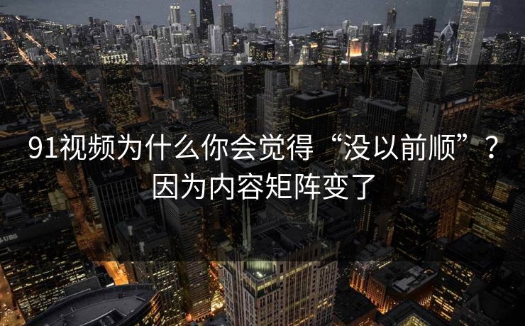 91视频为什么你会觉得“没以前顺”?因为内容矩阵变了 91视频为什么你会觉得“没以前顺”?因为内容矩阵变了
