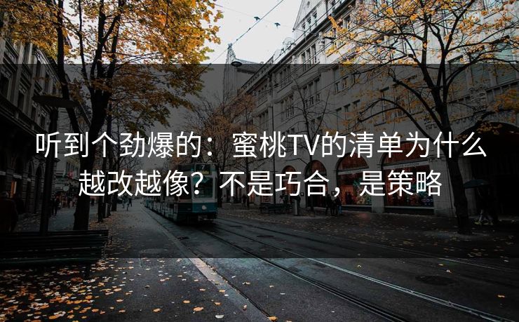 听到个劲爆的:蜜桃TV的清单为什么越改越像?不是巧合,是策略 听到个劲爆的:蜜桃TV的清单为什么越改越像?不是巧合,是策略