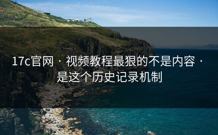 17c官网 · 视频教程最狠的不是内容 · 是这个历史记录机制
