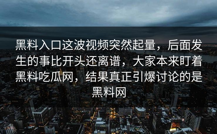黑料入口这波视频突然起量，后面发生的事比开头还离谱，大家本来盯着黑料吃瓜网，结果真正引爆讨论的是黑料网
